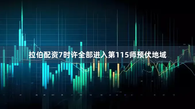 拉伯配资7时许全部进入第115师预伏地域