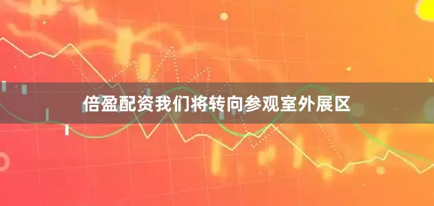 倍盈配资我们将转向参观室外展区