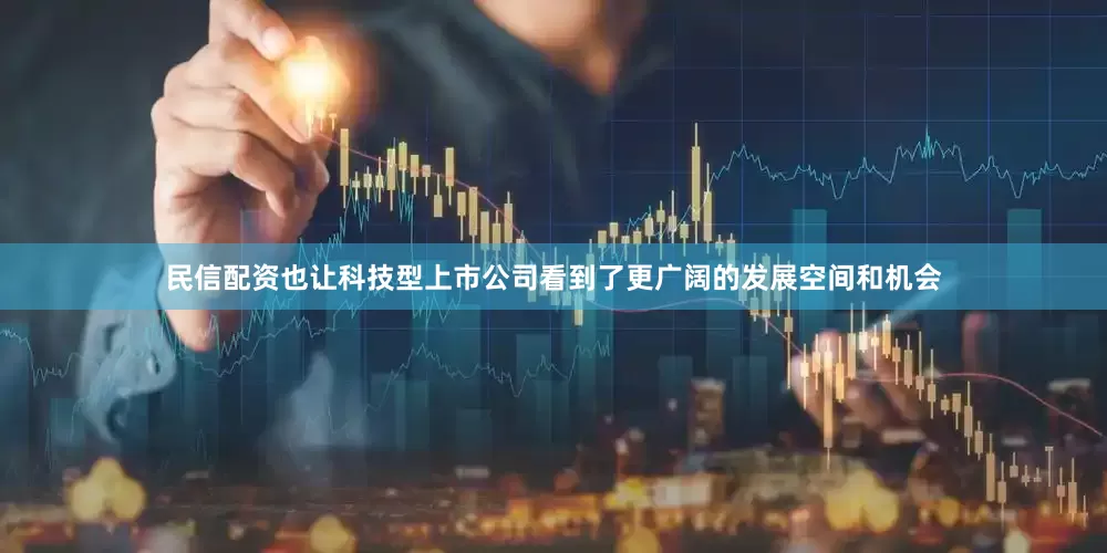 民信配资也让科技型上市公司看到了更广阔的发展空间和机会
