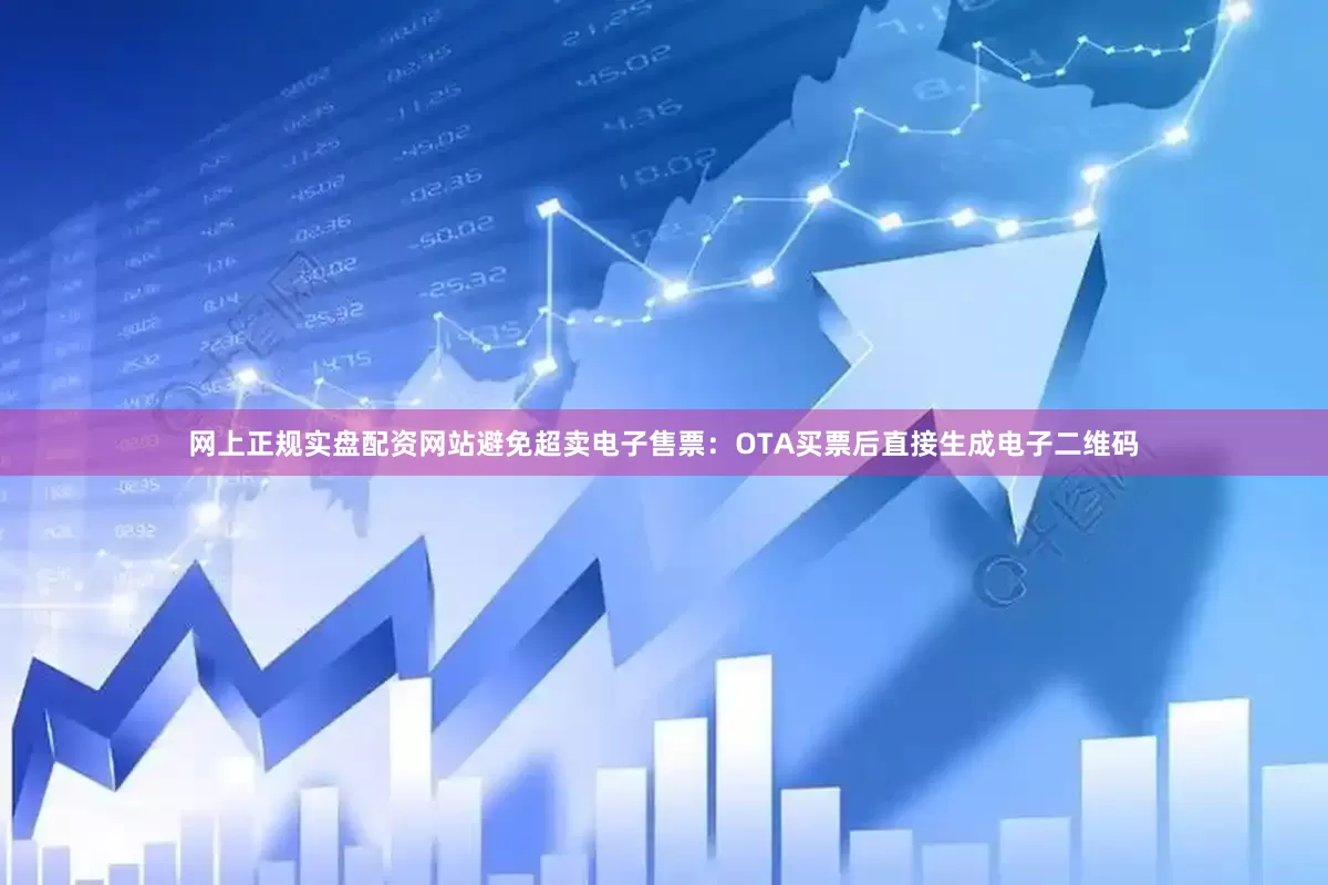 网上正规实盘配资网站避免超卖电子售票：OTA买票后直接生成电子二维码