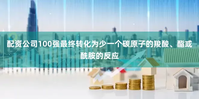 配资公司100强最终转化为少一个碳原子的羧酸、酯或酰胺的反应