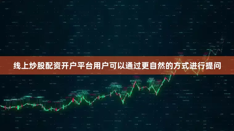 线上炒股配资开户平台用户可以通过更自然的方式进行提问
