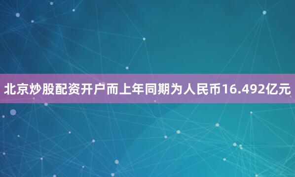 北京炒股配资开户而上年同期为人民币16.492亿元
