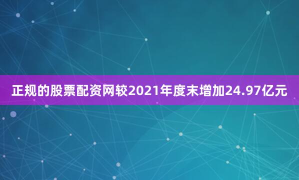 正规的股票配资网较2021年度末增加24.97亿元