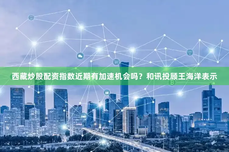 西藏炒股配资指数近期有加速机会吗？和讯投顾王海洋表示