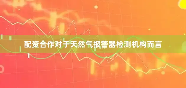 配资合作对于天然气报警器检测机构而言