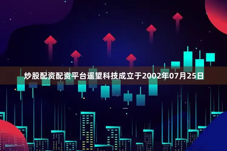 炒股配资配资平台遥望科技成立于2002年07月25日