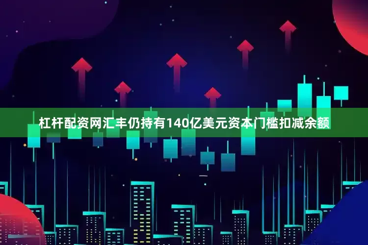 杠杆配资网汇丰仍持有140亿美元资本门槛扣减余额