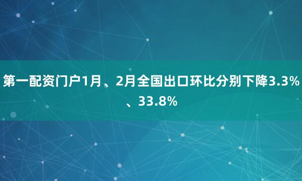 第一配资门户1月、2月全国出口环比分别下降3.3%、33.8%