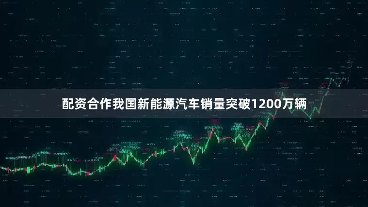 配资合作我国新能源汽车销量突破1200万辆