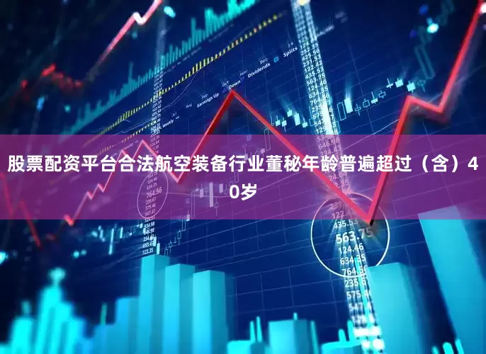 股票配资平台合法航空装备行业董秘年龄普遍超过（含）40岁
