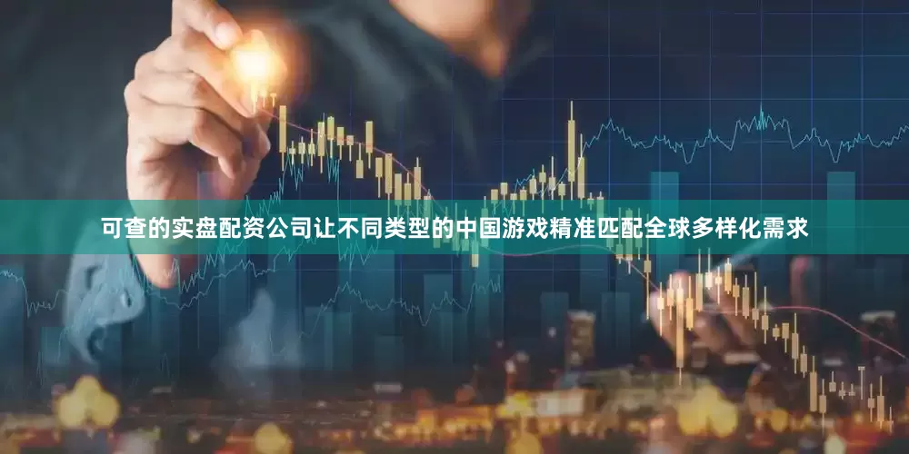 可查的实盘配资公司让不同类型的中国游戏精准匹配全球多样化需求