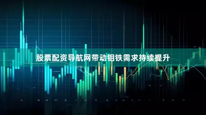 股票配资导航网带动钼铁需求持续提升