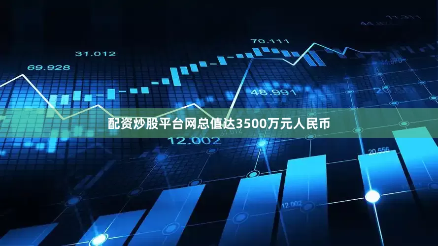 配资炒股平台网总值达3500万元人民币