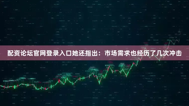 配资论坛官网登录入口她还指出：市场需求也经历了几次冲击