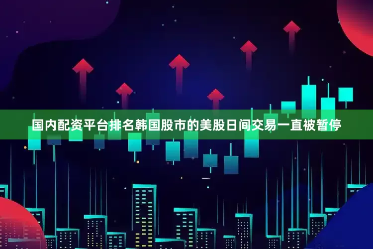 国内配资平台排名韩国股市的美股日间交易一直被暂停