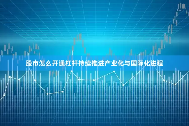 股市怎么开通杠杆持续推进产业化与国际化进程
