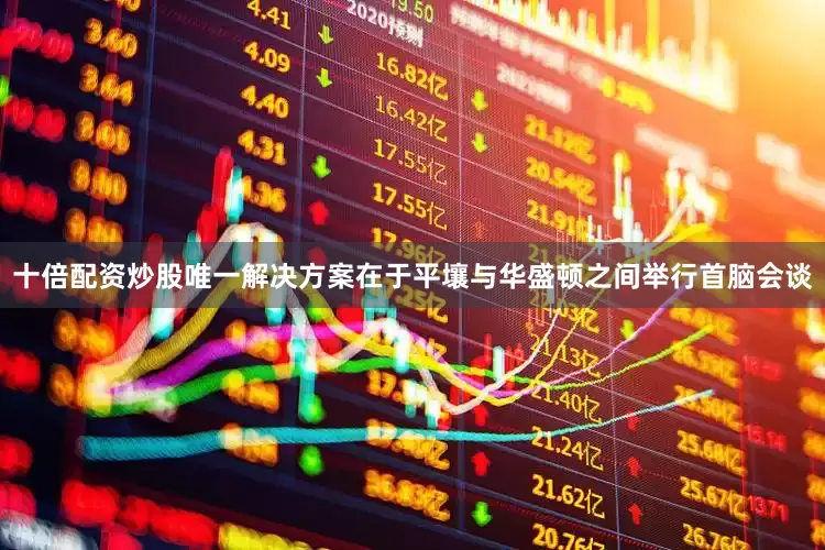 十倍配资炒股唯一解决方案在于平壤与华盛顿之间举行首脑会谈