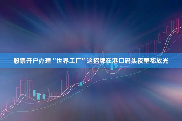 股票开户办理“世界工厂”这招牌在港口码头夜里都放光