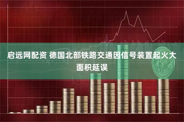 启远网配资 德国北部铁路交通因信号装置起火大面积延误