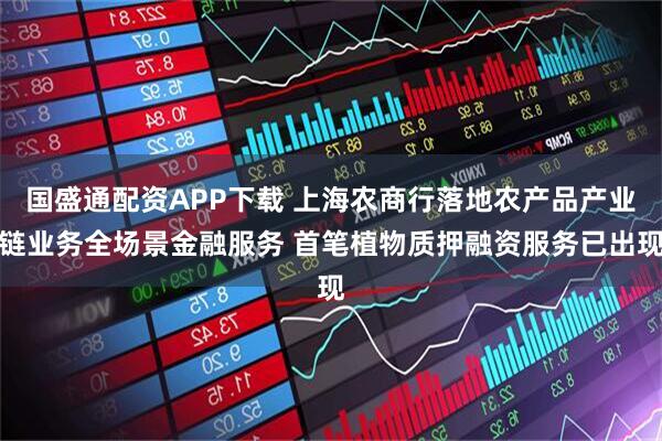 国盛通配资APP下载 上海农商行落地农产品产业链业务全场景金融服务 首笔植物质押融资服务已出现
