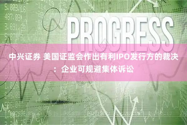 中兴证券 美国证监会作出有利IPO发行方的裁决：企业可规避集体诉讼