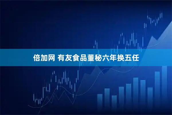 倍加网 有友食品董秘六年换五任