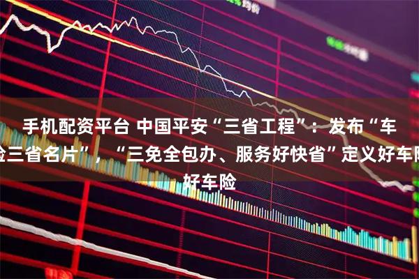 手机配资平台 中国平安“三省工程”：发布“车险三省名片”，“三免全包办、服务好快省”定义好车险