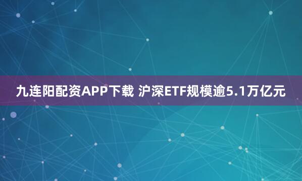 九连阳配资APP下载 沪深ETF规模逾5.1万亿元
