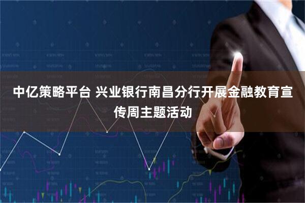中亿策略平台 兴业银行南昌分行开展金融教育宣传周主题活动