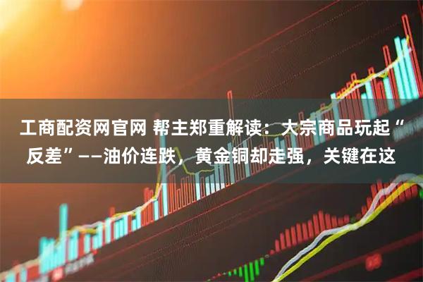 工商配资网官网 帮主郑重解读：大宗商品玩起“反差”——油价连跌，黄金铜却走强，关键在这