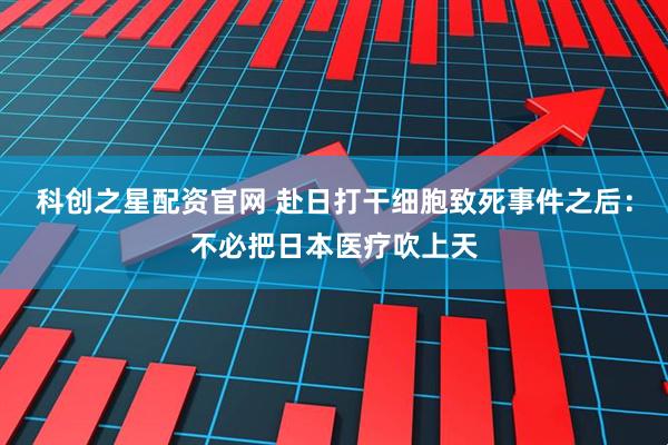 科创之星配资官网 赴日打干细胞致死事件之后：不必把日本医疗吹上天