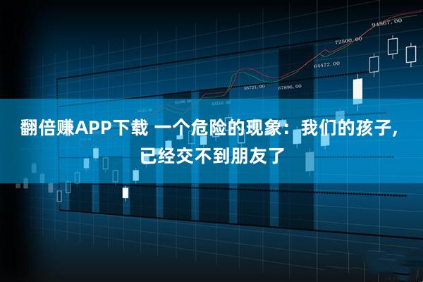 翻倍赚APP下载 一个危险的现象：我们的孩子, 已经交不到朋友了
