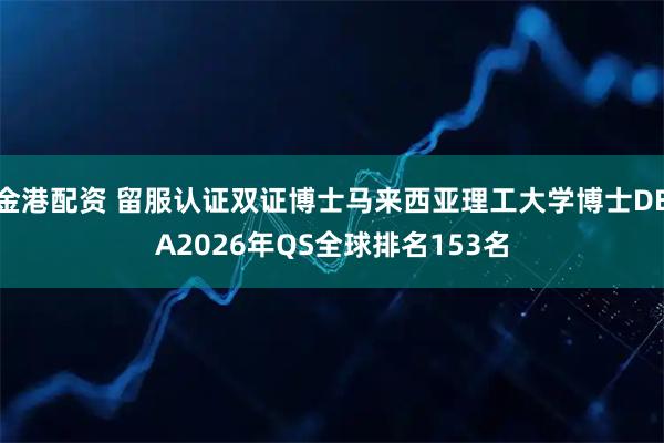 金港配资 留服认证双证博士马来西亚理工大学博士DBA2026年QS全球排名153名