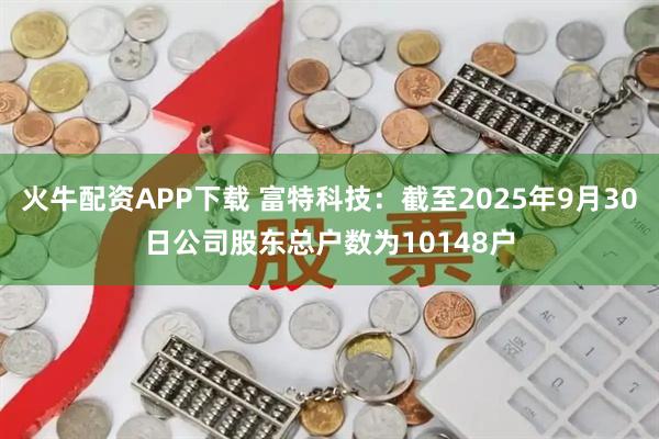火牛配资APP下载 富特科技：截至2025年9月30日公司股东总户数为10148户
