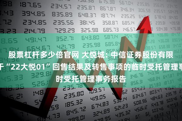 股票杠杆多少倍官网 大悦城: 中信证券股份有限公司关于“22大悦01”回售结果及转售事项的临时受托管理事务报告