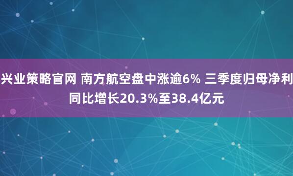 兴业策略官网 南方航空盘中涨逾6% 三季度归母净利同比增长20.3%至38.4亿元