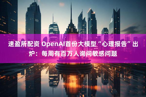 速盈所配资 OpenAI首份大模型“心理报告”出炉：每周有百万人询问敏感问题