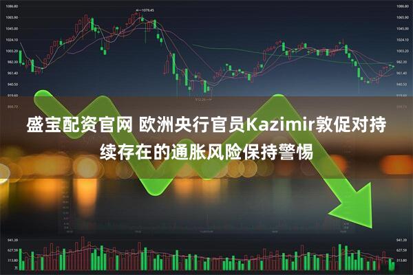 盛宝配资官网 欧洲央行官员Kazimir敦促对持续存在的通胀风险保持警惕