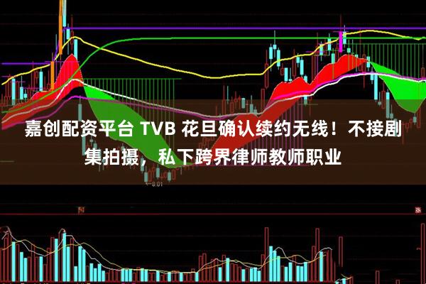 嘉创配资平台 TVB 花旦确认续约无线！不接剧集拍摄，私下跨界律师教师职业