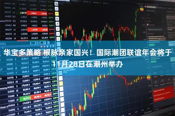 华宝多策略 根脉亲家国兴！国际潮团联谊年会将于11月28日在潮州举办
