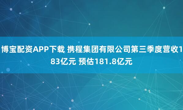 博宝配资APP下载 携程集团有限公司第三季度营收183亿元 预估181.8亿元