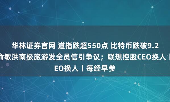 华林证券官网 道指跌超550点 比特币跌破9.2万美元；俞敏洪南极旅游发全员信引争议；联想控股CEO换人丨每经早参