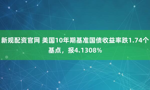 新规配资官网 美国10年期基准国债收益率跌1.74个基点，报4.1308%