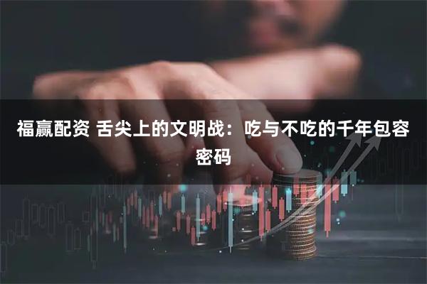 福赢配资 舌尖上的文明战：吃与不吃的千年包容密码