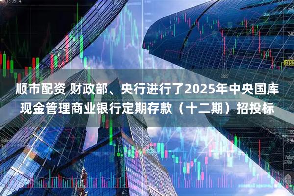顺市配资 财政部、央行进行了2025年中央国库现金管理商业银行定期存款（十二期）招投标