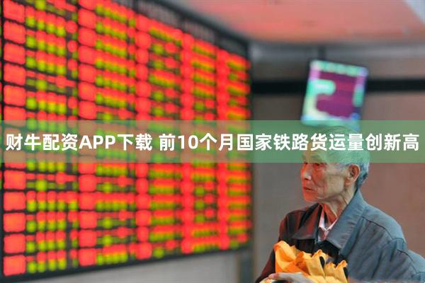 财牛配资APP下载 前10个月国家铁路货运量创新高