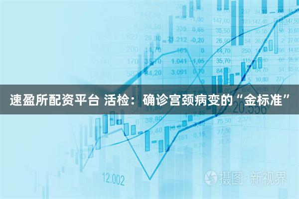 速盈所配资平台 活检：确诊宫颈病变的“金标准”