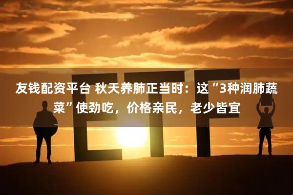 友钱配资平台 秋天养肺正当时：这“3种润肺蔬菜”使劲吃，价格亲民，老少皆宜