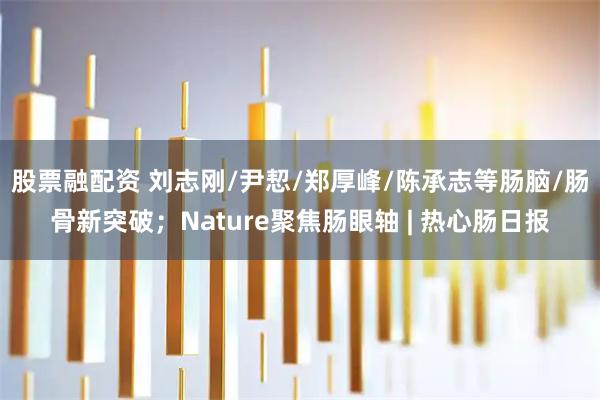 股票融配资 刘志刚/尹恝/郑厚峰/陈承志等肠脑/肠骨新突破；Nature聚焦肠眼轴 | 热心肠日报